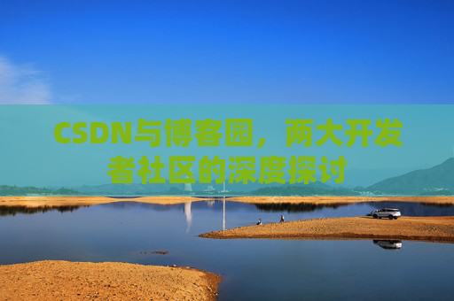 CSDN与博客园,两大开发者社区的深度探讨 CSDN与博客园,两大开发者社区的深度探讨