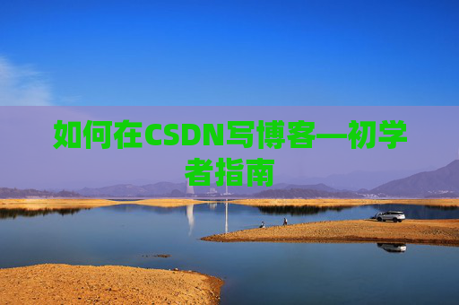 如何在CSDN写博客—初学者指南